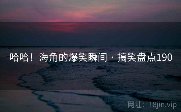 哈哈！海角的爆笑瞬间 · 搞笑盘点190