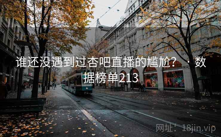 谁还没遇到过杏吧直播的尴尬？ · 数据榜单213