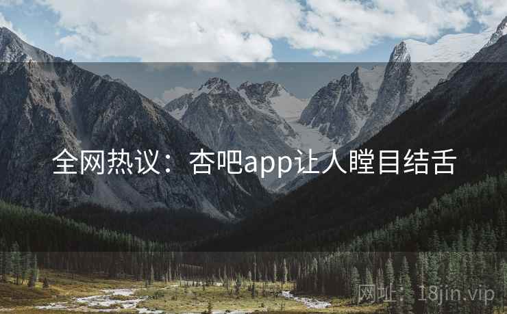 全网热议：杏吧app让人瞠目结舌