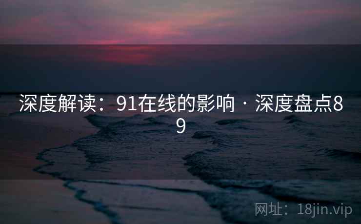 深度解读:91在线的影响 · 深度盘点89