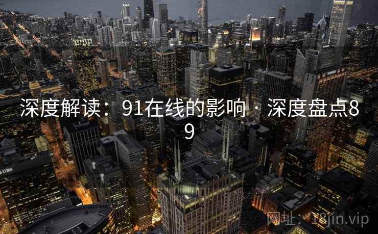 深度解读:91在线的影响 · 深度盘点89