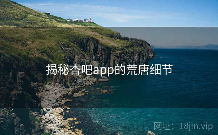 揭秘杏吧app的荒唐细节