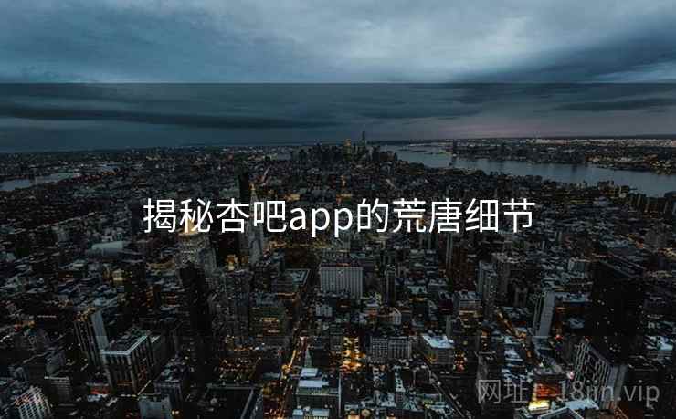 揭秘杏吧app的荒唐细节