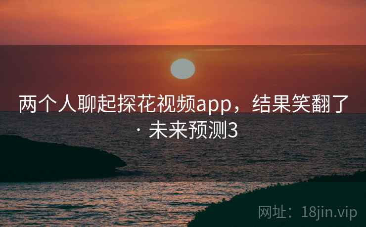 两个人聊起探花视频app,结果笑翻了 · 未来预测3