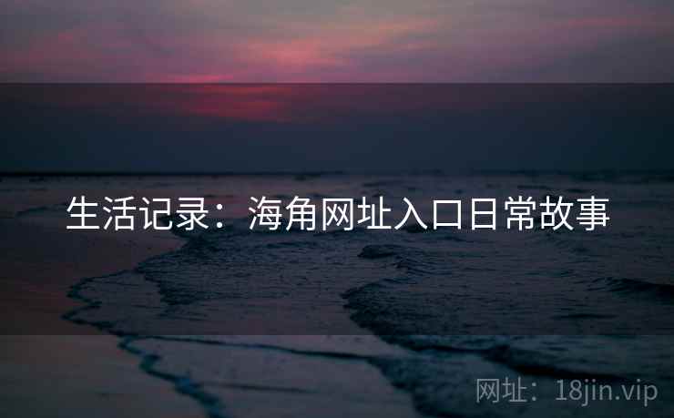 生活记录:海角网址入口日常故事
